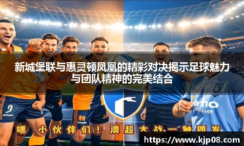 mk体育：新城堡联与惠灵顿凤凰的精彩对决揭示足球魅力与团队精神的完美结合
